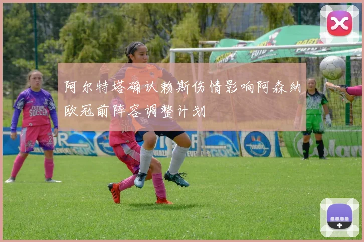 阿尔特塔确认赖斯伤情影响阿森纳欧冠前阵容调整计划