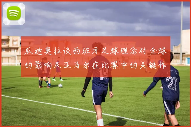 瓜迪奥拉谈西班牙足球理念对全球的影响及亚马尔在比赛中的关键作用